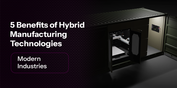 5 Benefits of Hybrid Manufacturing Technologies For Modern Industries