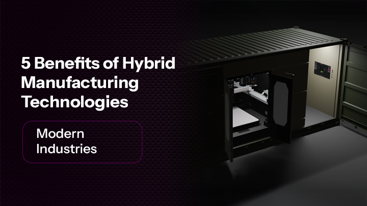 5 Benefits of Hybrid Manufacturing Technologies For Modern Industries