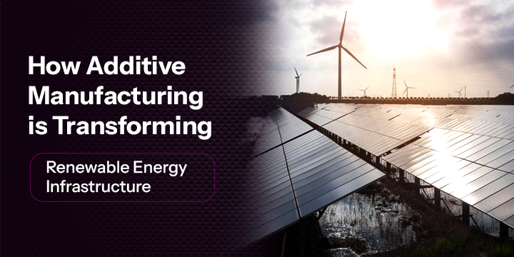 How Additive Manufacturing is Transforming Renewable Energy Infrastructure