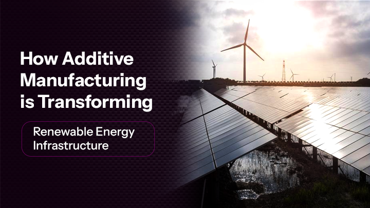 How Additive Manufacturing is Transforming Renewable Energy Infrastructure