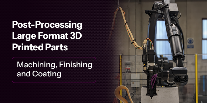 Post-Processing Large Format 3D Printed Parts: Machining, Finishing and Coating