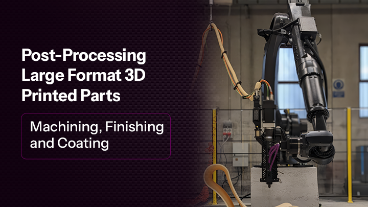 Post-Processing Large Format 3D Printed Parts: Machining, Finishing and Coating