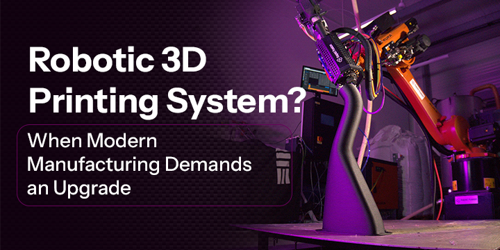 When Should You Upgrade to a Robotic 3D Printing System?