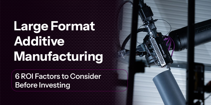 6 ROI Factors to Consider Before Investing in Large Format Additive Manufacturing