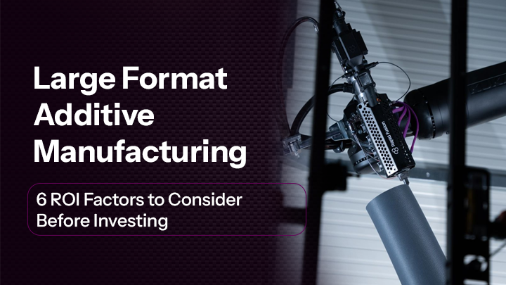 6 ROI Factors to Consider Before Investing in Large Format Additive Manufacturing