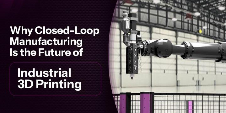 Why Closed-Loop Manufacturing Is the Future of Industrial 3D Printing