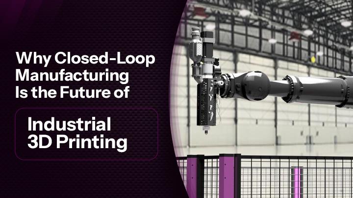 Why Closed-Loop Manufacturing Is the Future of Industrial 3D Printing