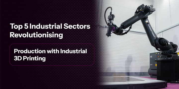 Top 5 Industrial Sectors Revolutionising Production with Industrial 3D Printing 