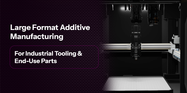 Large Format Additive Manufacturing for Industrial Tooling & End-Use Parts