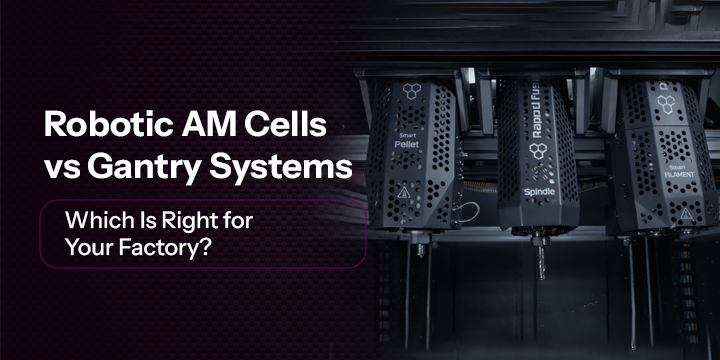 Robotic AM Cells vs Gantry Systems: Which Is Right for Your Factory?