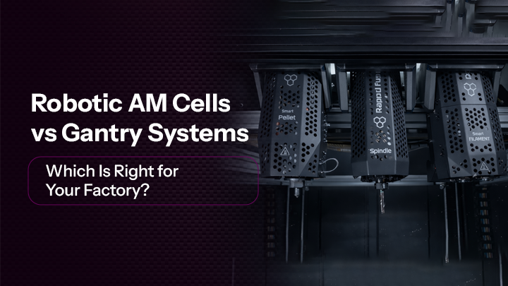 Robotic AM Cells vs Gantry Systems: Which Is Right for Your Factory?