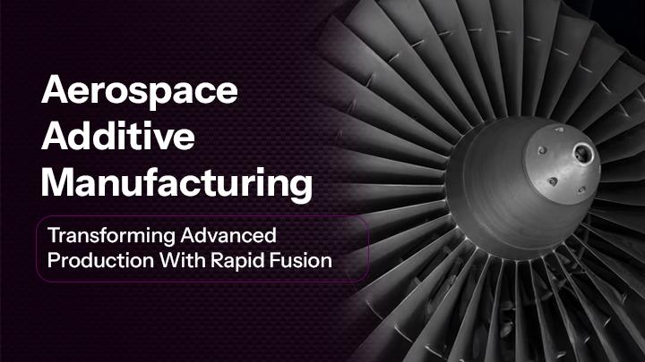 Aerospace Additive Manufacturing: Transforming Advanced Production With Rapid Fusion